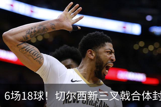 6场18球！切尔西新三叉戟合体封神秘籍，掀进攻狂潮同时防线需加固